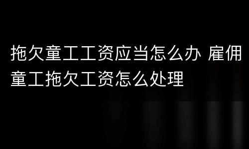 拖欠童工工资应当怎么办 雇佣童工拖欠工资怎么处理