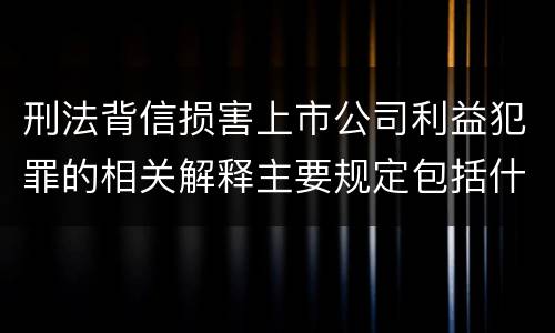 刑法背信损害上市公司利益犯罪的相关解释主要规定包括什么