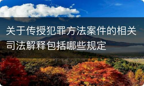 关于传授犯罪方法案件的相关司法解释包括哪些规定
