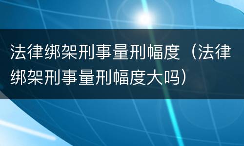 法律绑架刑事量刑幅度（法律绑架刑事量刑幅度大吗）