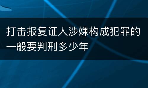 打击报复证人涉嫌构成犯罪的一般要判刑多少年