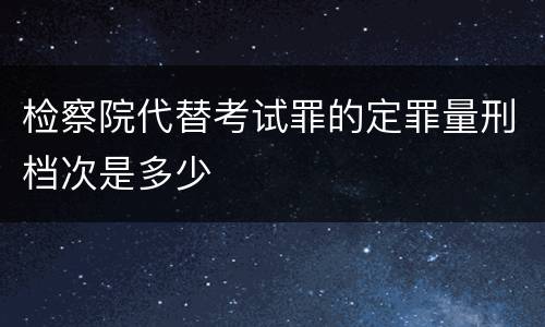 检察院代替考试罪的定罪量刑档次是多少
