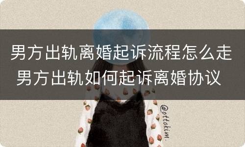 男方出轨离婚起诉流程怎么走 男方出轨如何起诉离婚协议