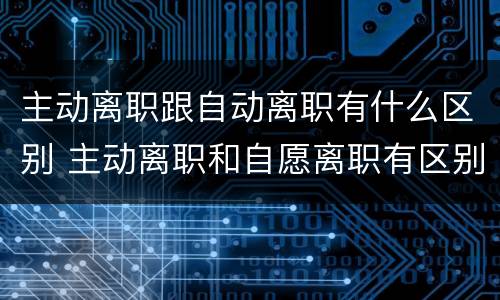 主动离职跟自动离职有什么区别 主动离职和自愿离职有区别吗