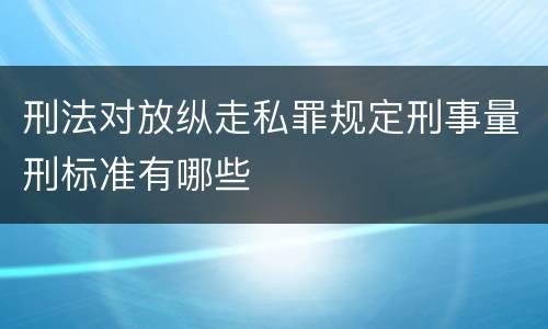 刑法对放纵走私罪规定刑事量刑标准有哪些
