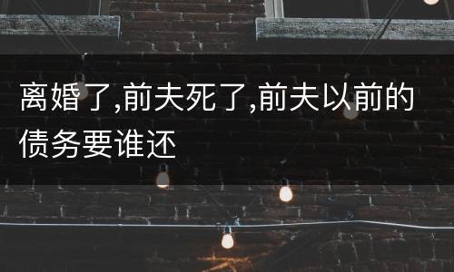 离婚了,前夫死了,前夫以前的债务要谁还