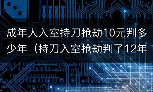 成年人入室持刀抢劫10元判多少年（持刀入室抢劫判了12年）