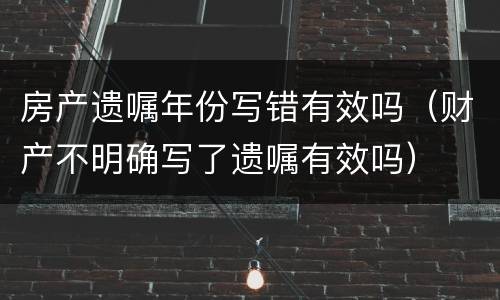 房产遗嘱年份写错有效吗（财产不明确写了遗嘱有效吗）