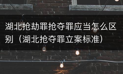 湖北抢劫罪抢夺罪应当怎么区别（湖北抢夺罪立案标准）