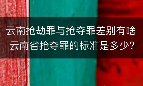 云南抢劫罪与抢夺罪差别有啥 云南省抢夺罪的标准是多少?
