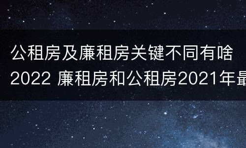 公租房及廉租房关键不同有啥2022 廉租房和公租房2021年最新通知