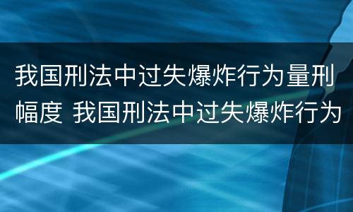 我国刑法中过失爆炸行为量刑幅度 我国刑法中过失爆炸行为量刑幅度是多少