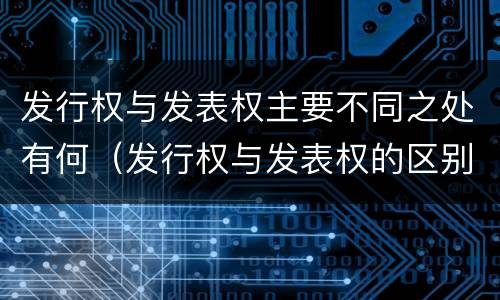 发行权与发表权主要不同之处有何（发行权与发表权的区别）