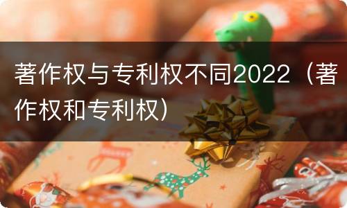 著作权与专利权不同2022（著作权和专利权）