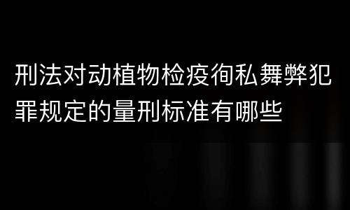 刑法对动植物检疫徇私舞弊犯罪规定的量刑标准有哪些