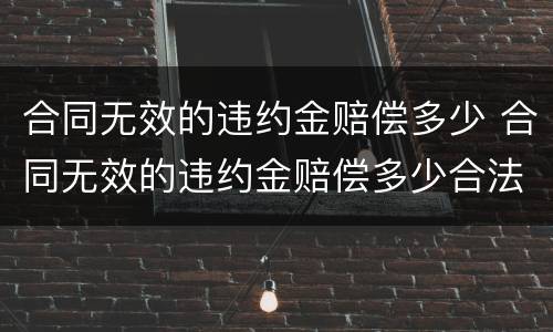 合同无效的违约金赔偿多少 合同无效的违约金赔偿多少合法