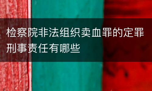 检察院非法组织卖血罪的定罪刑事责任有哪些