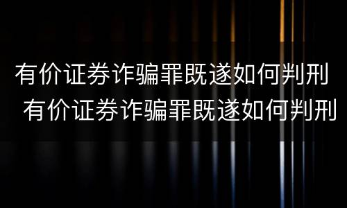 有价证券诈骗罪既遂如何判刑 有价证券诈骗罪既遂如何判刑