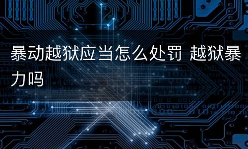 暴动越狱应当怎么处罚 越狱暴力吗