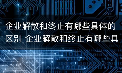 企业解散和终止有哪些具体的区别 企业解散和终止有哪些具体的区别和联系
