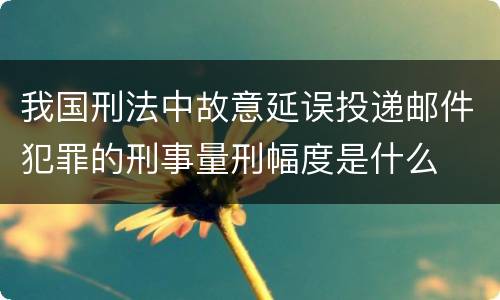我国刑法中故意延误投递邮件犯罪的刑事量刑幅度是什么