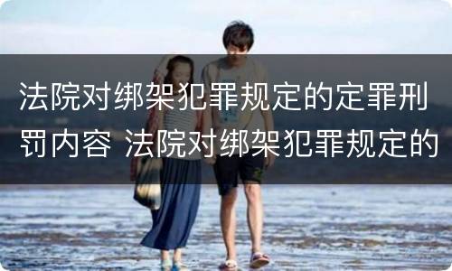 法院对绑架犯罪规定的定罪刑罚内容 法院对绑架犯罪规定的定罪刑罚内容是什么