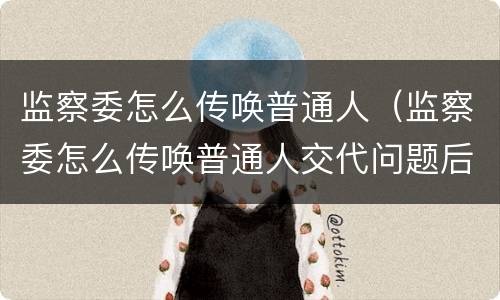 监察委怎么传唤普通人（监察委怎么传唤普通人交代问题后放出来还会抓吗）