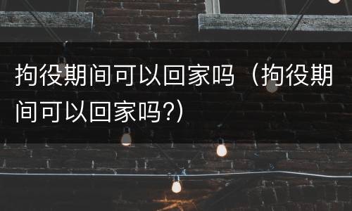 拘役期间可以回家吗（拘役期间可以回家吗?）