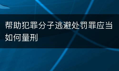 帮助犯罪分子逃避处罚罪应当如何量刑