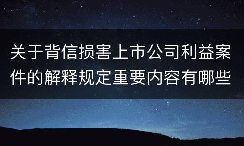 关于背信损害上市公司利益案件的解释规定重要内容有哪些