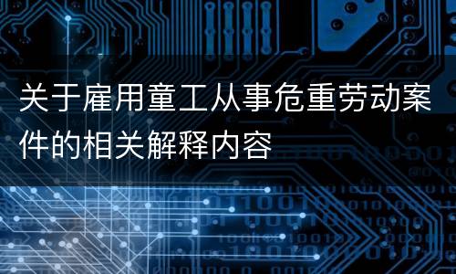 关于雇用童工从事危重劳动案件的相关解释内容