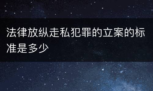 法律放纵走私犯罪的立案的标准是多少