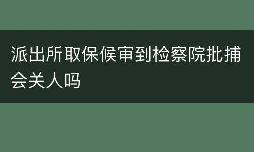 派出所取保候审到检察院批捕会关人吗