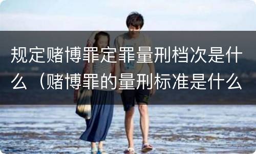 规定赌博罪定罪量刑档次是什么（赌博罪的量刑标准是什么）