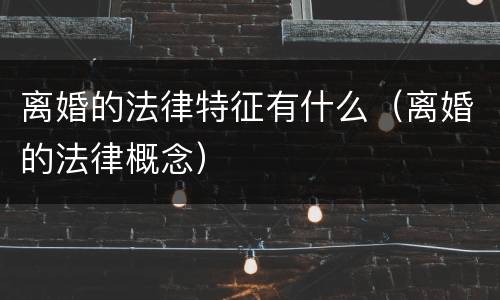 离婚的法律特征有什么（离婚的法律概念）