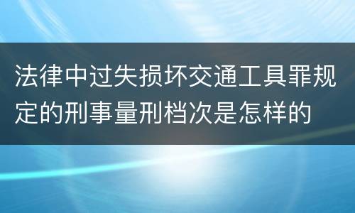 法律中过失损坏交通工具罪规定的刑事量刑档次是怎样的
