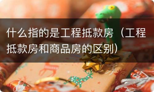 什么指的是工程抵款房（工程抵款房和商品房的区别）