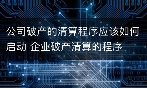 公司破产的清算程序应该如何启动 企业破产清算的程序