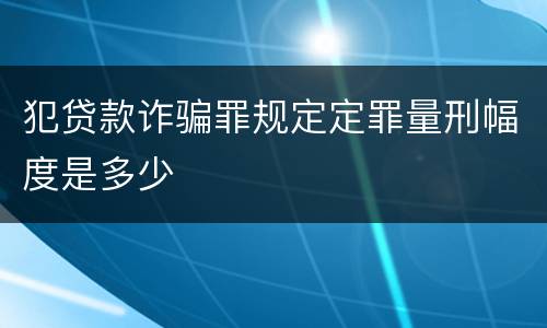 犯贷款诈骗罪规定定罪量刑幅度是多少