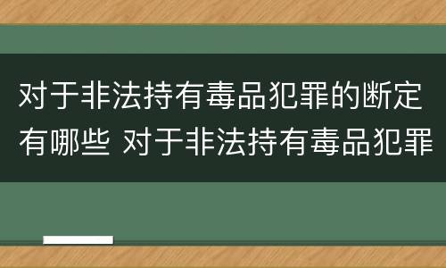对于非法持有毒品犯罪的断定有哪些 对于非法持有毒品犯罪的断定有哪些处罚