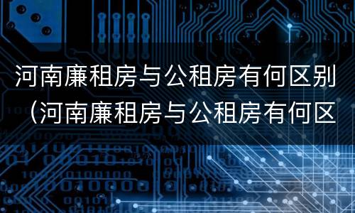 河南廉租房与公租房有何区别（河南廉租房与公租房有何区别呢）