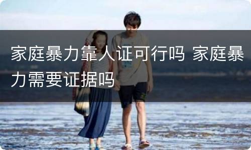 家庭暴力靠人证可行吗 家庭暴力需要证据吗