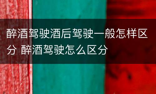 醉酒驾驶酒后驾驶一般怎样区分 醉酒驾驶怎么区分