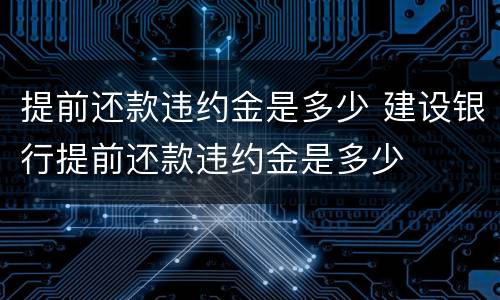 提前还款违约金是多少 建设银行提前还款违约金是多少