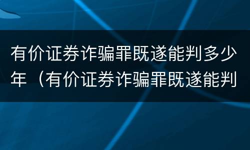 有价证券诈骗罪既遂能判多少年（有价证券诈骗罪既遂能判多少年徒刑）