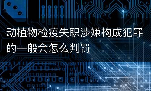 动植物检疫失职涉嫌构成犯罪的一般会怎么判罚