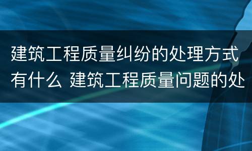 建筑工程质量纠纷的处理方式有什么 建筑工程质量问题的处理方法