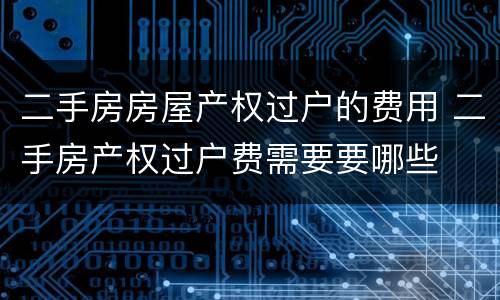 二手房房屋产权过户的费用 二手房产权过户费需要要哪些