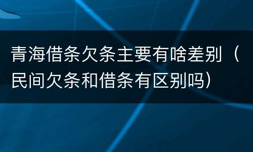 青海借条欠条主要有啥差别（民间欠条和借条有区别吗）
