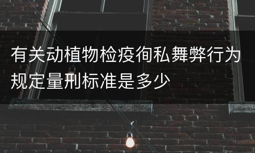 有关动植物检疫徇私舞弊行为规定量刑标准是多少